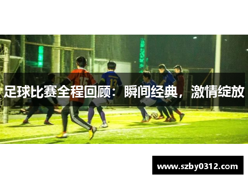 足球比赛全程回顾：瞬间经典，激情绽放