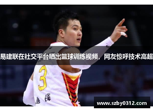 易建联在社交平台晒出篮球训练视频，网友惊呼技术高超