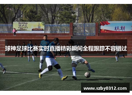 球神足球比赛实时直播精彩瞬间全程跟踪不容错过