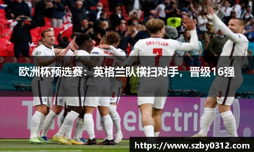 欧洲杯预选赛：英格兰队横扫对手，晋级16强