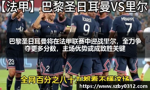 巴黎圣日耳曼将在法甲联赛中迎战里尔，全力争夺更多分数，主场优势或成致胜关键