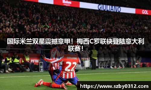 国际米兰双星震撼意甲！梅西C罗联袂登陆意大利联赛！