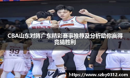 CBA山东对阵广东精彩赛事推荐及分析助你赢得竞猜胜利