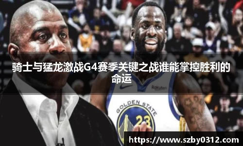 骑士与猛龙激战G4赛季关键之战谁能掌控胜利的命运