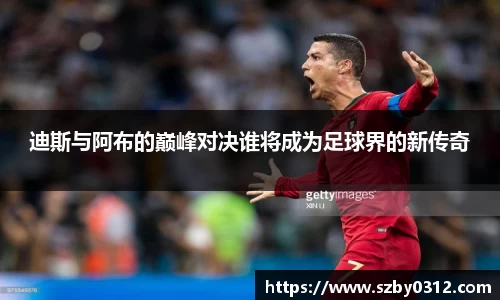 迪斯与阿布的巅峰对决谁将成为足球界的新传奇