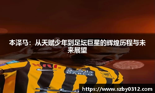 本泽马：从天赋少年到足坛巨星的辉煌历程与未来展望