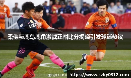 柔佛与鹿岛鹿角激战正酣比分揭晓引发球迷热议