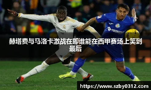 赫塔费与马洛卡激战在即谁能在西甲赛场上笑到最后