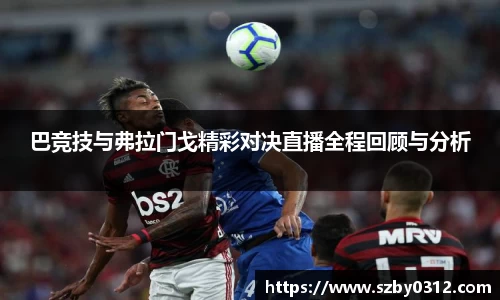 巴竞技与弗拉门戈精彩对决直播全程回顾与分析