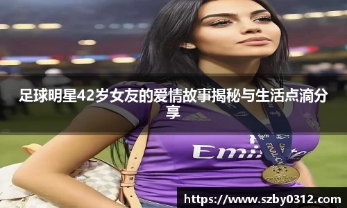 足球明星42岁女友的爱情故事揭秘与生活点滴分享