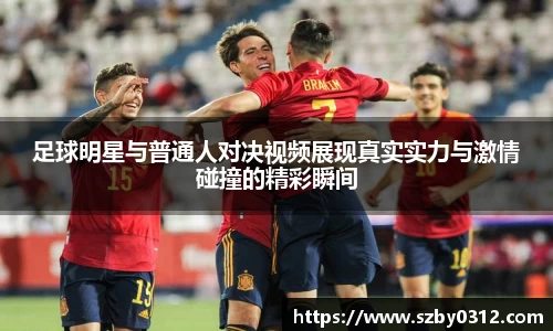 足球明星与普通人对决视频展现真实实力与激情碰撞的精彩瞬间