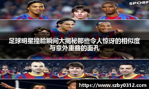 足球明星撞脸瞬间大揭秘那些令人惊讶的相似度与意外重叠的面孔