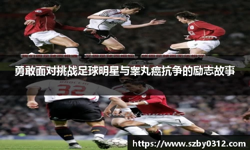 勇敢面对挑战足球明星与睾丸癌抗争的励志故事