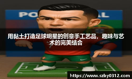 用黏土打造足球明星的创意手工艺品,趣味与艺术的完美结合