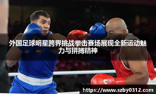 外国足球明星跨界挑战拳击赛场展现全新运动魅力与拼搏精神