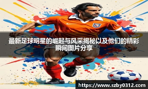 最新足球明星的崛起与风采揭秘以及他们的精彩瞬间图片分享