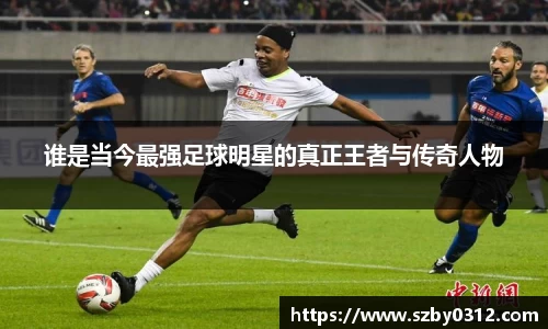 谁是当今最强足球明星的真正王者与传奇人物