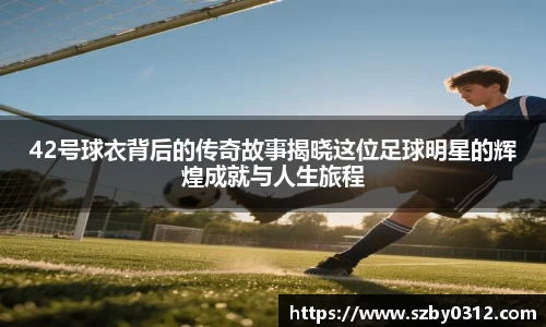 42号球衣背后的传奇故事揭晓这位足球明星的辉煌成就与人生旅程