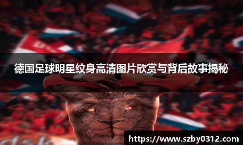 德国足球明星纹身高清图片欣赏与背后故事揭秘