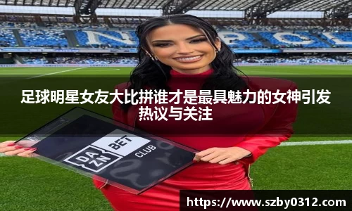 足球明星女友大比拼谁才是最具魅力的女神引发热议与关注